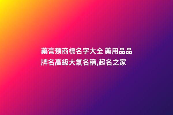 藥膏類商標名字大全 藥用品品牌名高級大氣名稱,起名之家-第1張-商標起名-玄機派